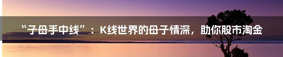 “子母手中线”:K线世界的母子情深,助你股市淘金