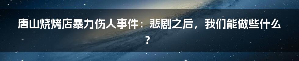 唐山烧烤店暴力伤人事件：悲剧之后，我们能做些什么？