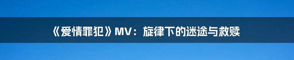 《爱情罪犯》MV：旋律下的迷途与救赎