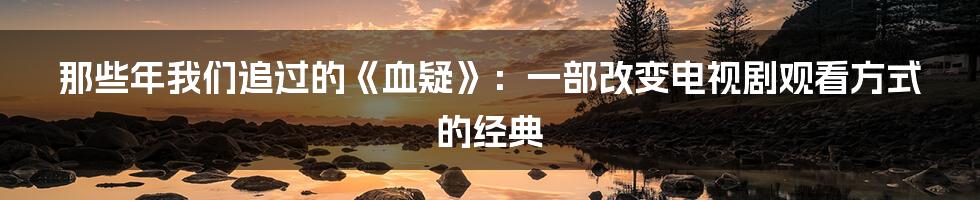 那些年我们追过的《血疑》：一部改变电视剧观看方式的经典
