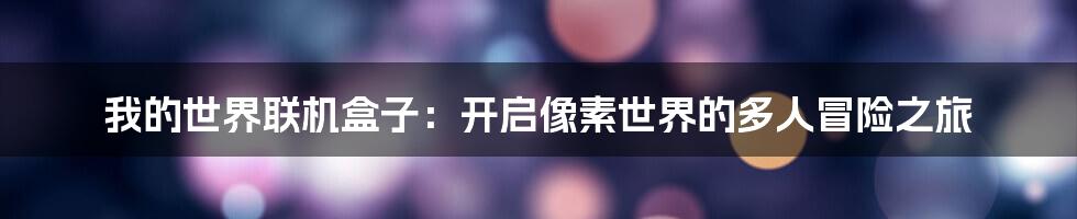 我的世界联机盒子:开启像素世界的多人冒险之旅
