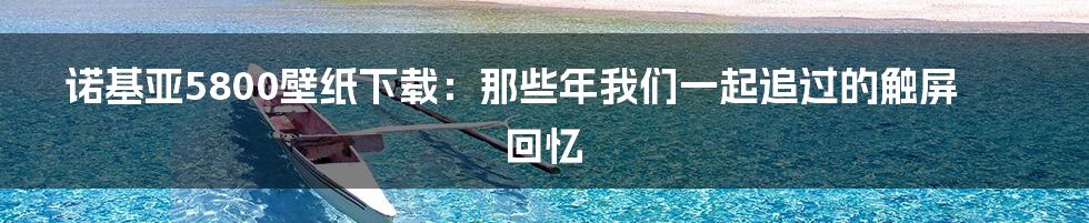 诺基亚5800壁纸下载:那些年我们一起追过的触屏回忆