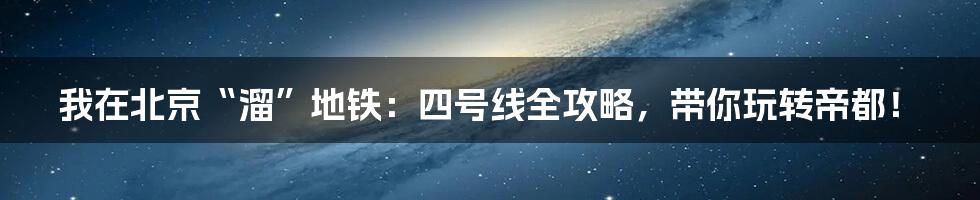 我在北京“溜”地铁:四号线全攻略,带你玩转帝都!