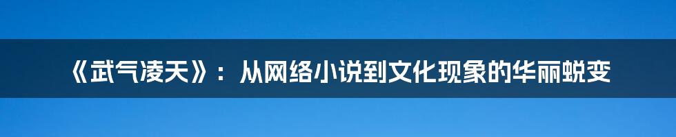 《武气凌天》:从网络小说到文化现象的华丽蜕变