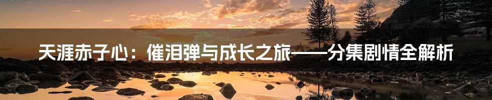 天涯赤子心:催泪弹与成长之旅——分集剧情全解析