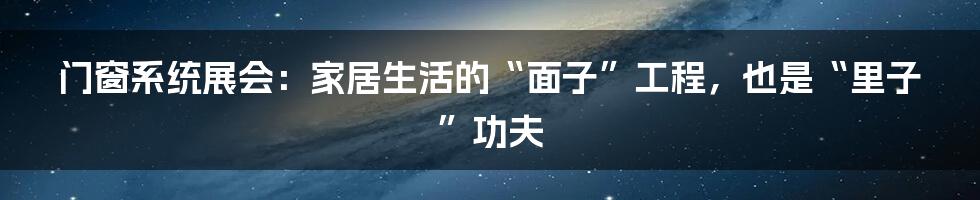 门窗系统展会:家居生活的“面子”工程,也是“里子”功夫