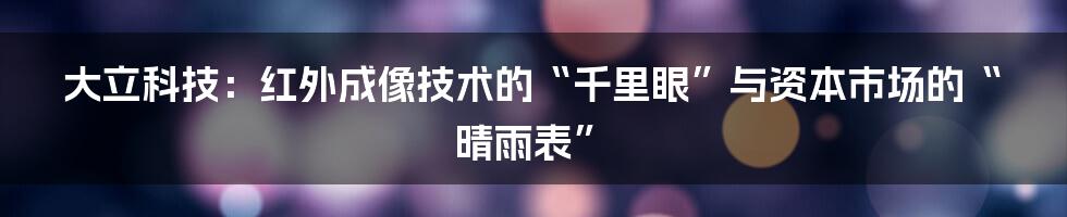 大立科技:红外成像技术的“千里眼”与资本市场的“晴雨表”