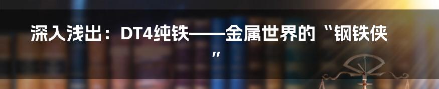 深入浅出：DT4纯铁——金属世界的“钢铁侠”