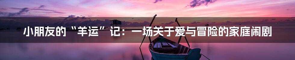 小朋友的“羊运”记:一场关于爱与冒险的家庭闹剧