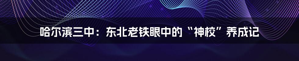 哈尔滨三中：东北老铁眼中的“神校”养成记