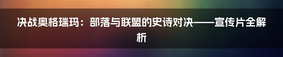 决战奥格瑞玛：部落与联盟的史诗对决——宣传片全解析