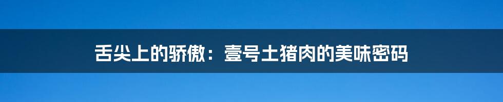 舌尖上的骄傲：壹号土猪肉的美味密码