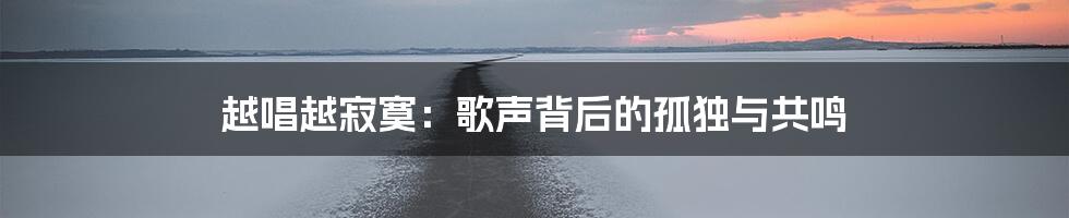 越唱越寂寞：歌声背后的孤独与共鸣