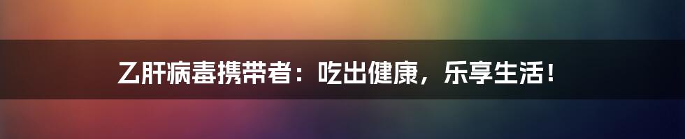 乙肝病毒携带者:吃出健康,乐享生活!