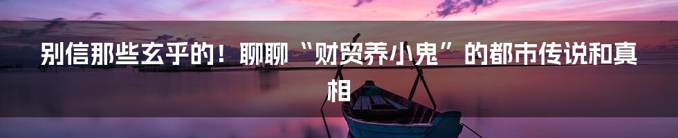别信那些玄乎的！聊聊“财贸养小鬼”的都市传说和真相