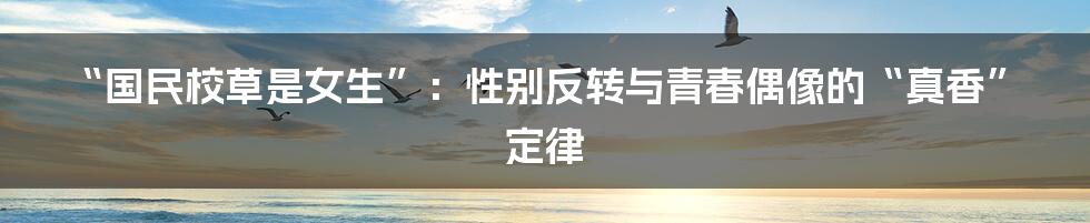 “国民校草是女生”:性别反转与青春偶像的“真香”定律