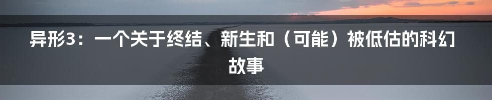 异形3：一个关于终结、新生和（可能）被低估的科幻故事