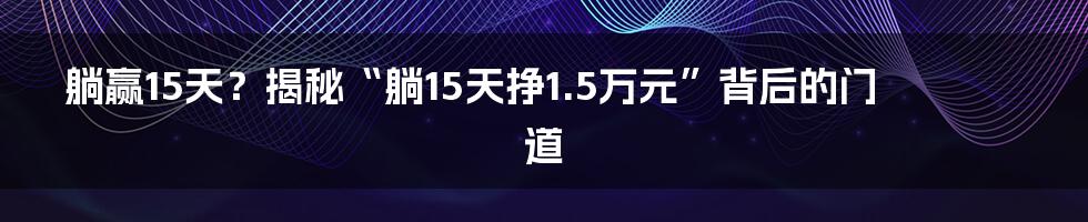 躺赢15天？揭秘“躺15天挣1.5万元”背后的门道