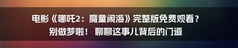 电影《哪吒2：魔童闹海》完整版免费观看？ 别做梦啦！ 聊聊这事儿背后的门道