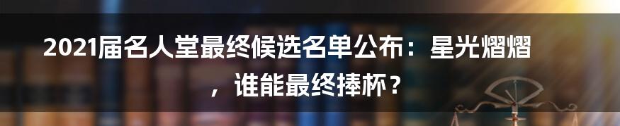 2021届名人堂最终候选名单公布：星光熠熠，谁能最终捧杯？