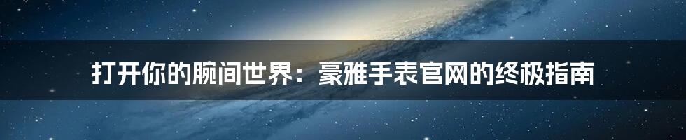 打开你的腕间世界:豪雅手表官网的终极指南