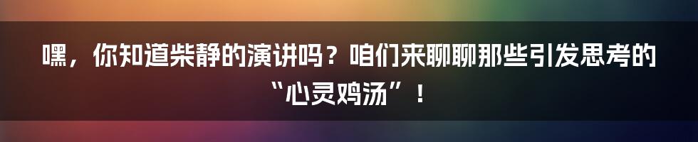 嘿，你知道柴静的演讲吗？咱们来聊聊那些引发思考的“心灵鸡汤”！
