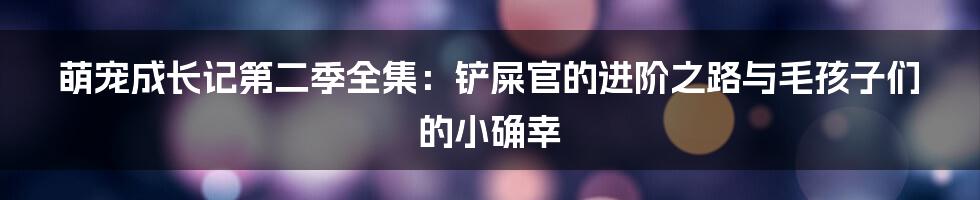 萌宠成长记第二季全集：铲屎官的进阶之路与毛孩子们的小确幸