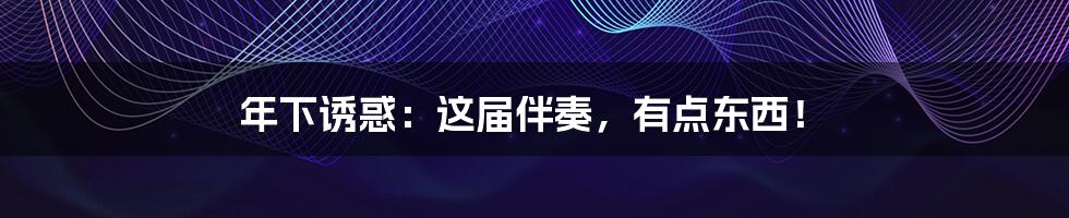 年下诱惑:这届伴奏,有点东西!