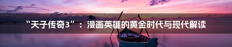 “天子传奇3”：漫画英雄的黄金时代与现代解读