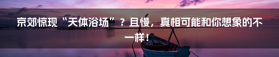 京郊惊现“天体浴场”？且慢，真相可能和你想象的不一样！