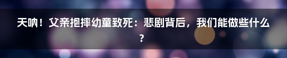 天呐!父亲抱摔幼童致死:悲剧背后,我们能做些什么?