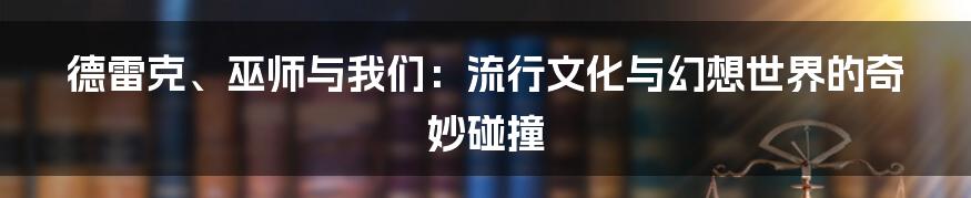 德雷克、巫师与我们:流行文化与幻想世界的奇妙碰撞