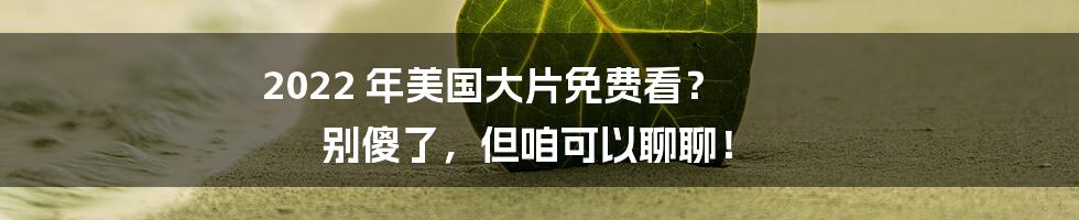 2022 年美国大片免费看? 别傻了,但咱可以聊聊!