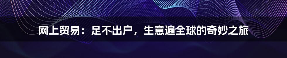 网上贸易：足不出户，生意遍全球的奇妙之旅