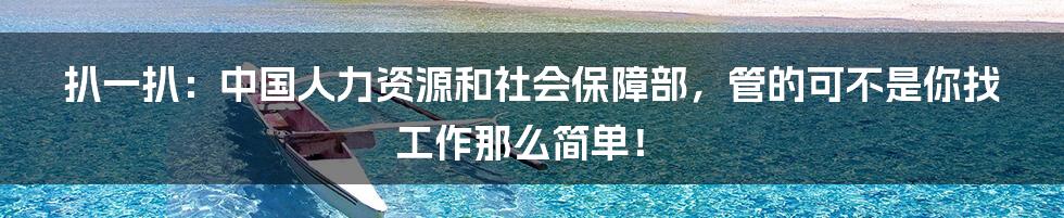 扒一扒：中国人力资源和社会保障部，管的可不是你找工作那么简单！