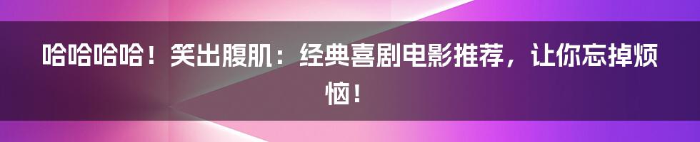 哈哈哈哈！笑出腹肌：经典喜剧电影推荐，让你忘掉烦恼！