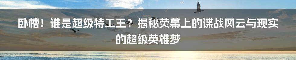 卧槽！谁是超级特工王？揭秘荧幕上的谍战风云与现实的超级英雄梦