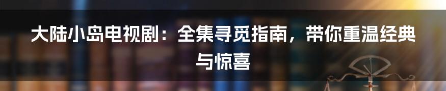 大陆小岛电视剧:全集寻觅指南,带你重温经典与惊喜