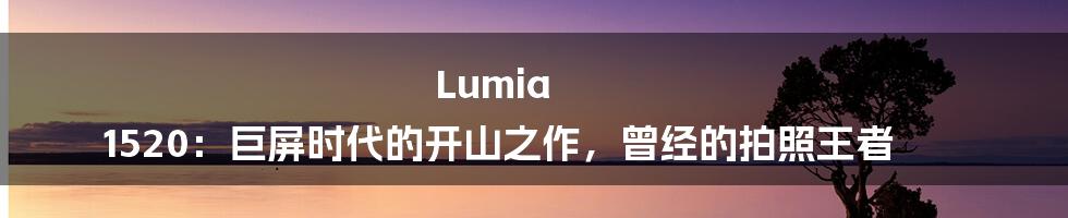 Lumia 1520：巨屏时代的开山之作，曾经的拍照王者