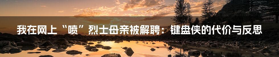 我在网上“喷”烈士母亲被解聘：键盘侠的代价与反思