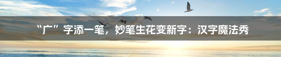 “广”字添一笔，妙笔生花变新字：汉字魔法秀