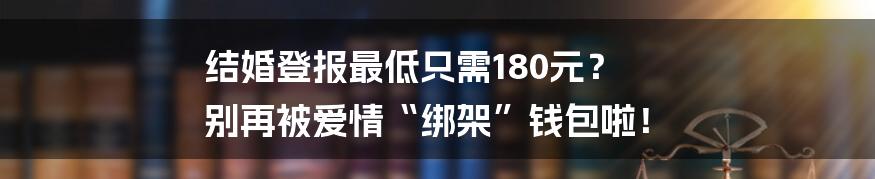结婚登报最低只需180元？ 别再被爱情“绑架”钱包啦！