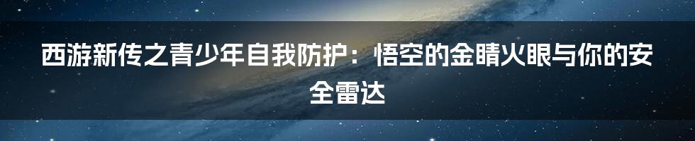 西游新传之青少年自我防护：悟空的金睛火眼与你的安全雷达