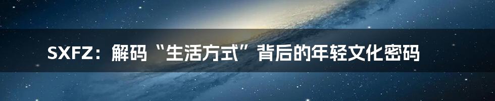 SXFZ：解码“生活方式”背后的年轻文化密码