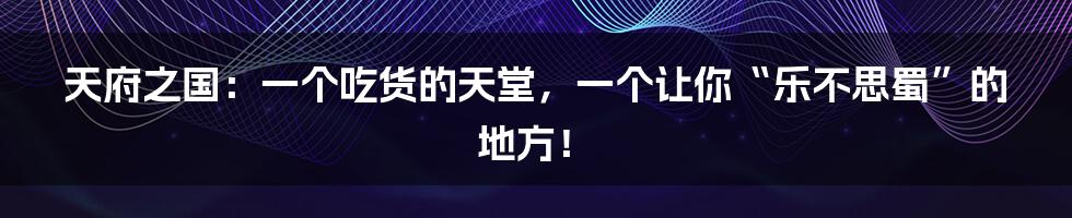 天府之国：一个吃货的天堂，一个让你“乐不思蜀”的地方！