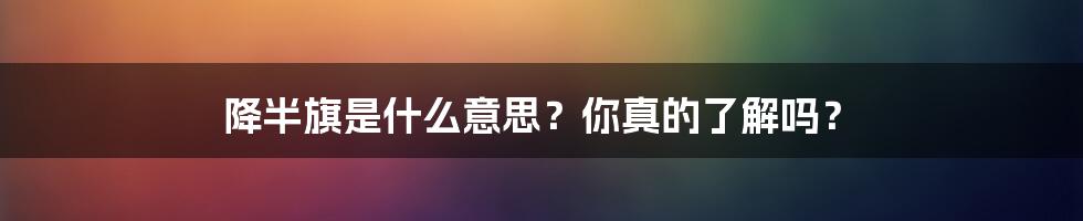 降半旗是什么意思？你真的了解吗？