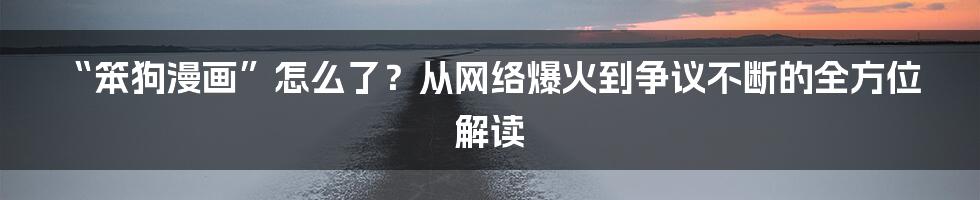 “笨狗漫画”怎么了？从网络爆火到争议不断的全方位解读