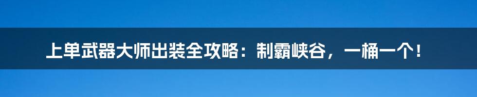 上单武器大师出装全攻略:制霸峡谷,一桶一个!