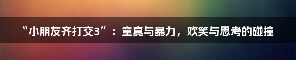 “小朋友齐打交3”：童真与暴力，欢笑与思考的碰撞