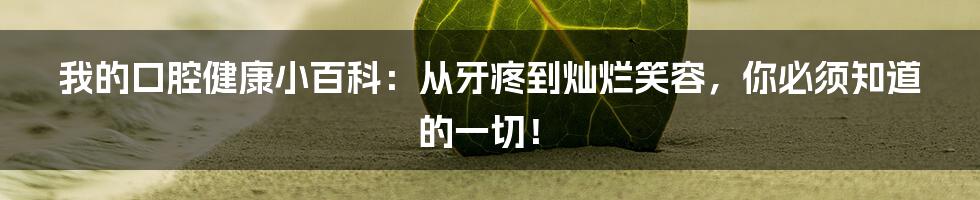 我的口腔健康小百科:从牙疼到灿烂笑容,你必须知道的一切!